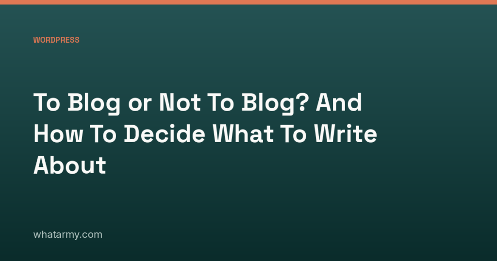 To Blog or Not To Blog? And How To Decide What To Write About